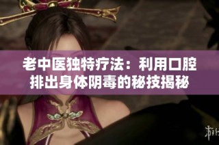 老中医独特疗法：利用口腔排出身体阴毒的秘技揭秘