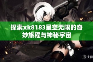 探索xk8183星空无限的奇妙旅程与神秘宇宙