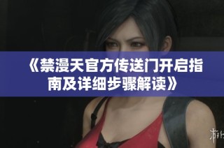 《禁漫天官方传送门开启指南及详细步骤解读》