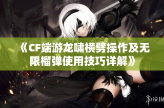 《CF端游龙啸横劈操作及无限榴弹使用技巧详解》