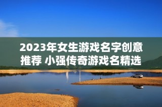 2023年女生游戏名字创意推荐 小强传奇游戏名精选分享