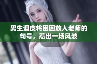 男生调皮将困困放入老师的句号，惹出一场风波