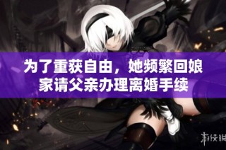 为了重获自由，她频繁回娘家请父亲办理离婚手续