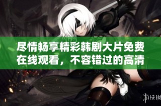 尽情畅享精彩韩剧大片免费在线观看，不容错过的高清盛宴