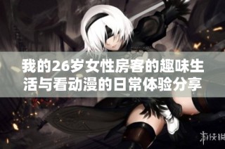 我的26岁女性房客的趣味生活与看动漫的日常体验分享