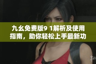 九幺免费版9 1解析及使用指南，助你轻松上手最新功能