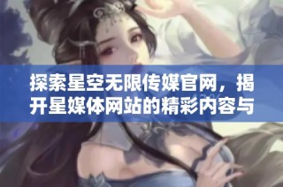 探索星空无限传媒官网，揭开星媒体网站的精彩内容与服务