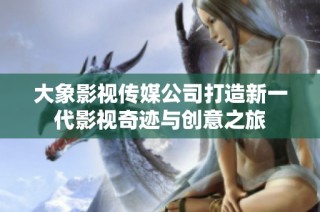 大象影视传媒公司打造新一代影视奇迹与创意之旅