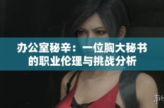 办公室秘辛：一位胸大秘书的职业伦理与挑战分析