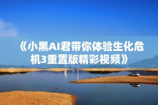 《小黑AI君带你体验生化危机3重置版精彩视频》