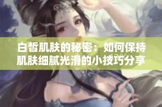 白皙肌肤的秘密：如何保持肌肤细腻光滑的小技巧分享