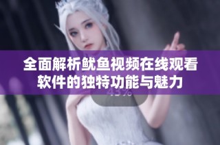 全面解析鱿鱼视频在线观看软件的独特功能与魅力