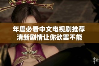 年度必看中文电视剧推荐 清新剧情让你欲罢不能
