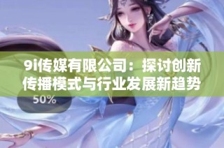 9i传媒有限公司：探讨创新传播模式与行业发展新趋势