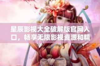星辰影视大全破解版官网入口，畅享无限影视资源和精彩内容