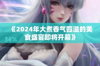 《2024年大煮香气四溢的美食盛宴即将开幕》