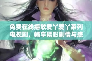 免费在线播放爱丫爱丫系列电视剧，畅享精彩剧情与感人故事