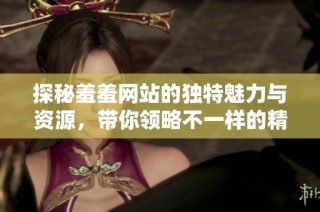 探秘羞羞网站的独特魅力与资源，带你领略不一样的精彩体验