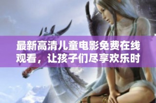 最新高清儿童电影免费在线观看，让孩子们尽享欢乐时光