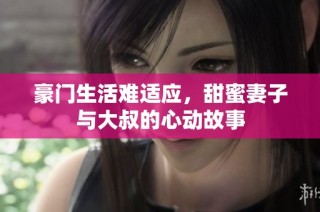 豪门生活难适应，甜蜜妻子与大叔的心动故事