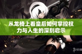 从龙椅上看皇后如何掌控权力与人生的深刻启示