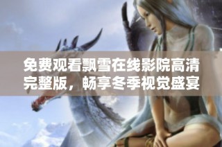 免费观看飘雪在线影院高清完整版，畅享冬季视觉盛宴