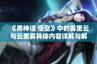 《黑神话 悟空》中的雾里云与云里雾具体内容详解与解析