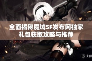 全面揭秘魔域SF发布网独家礼包获取攻略与推荐