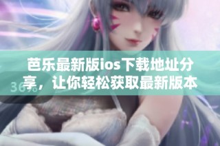 芭乐最新版ios下载地址分享，让你轻松获取最新版本