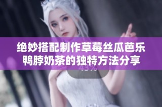 绝妙搭配制作草莓丝瓜芭乐鸭脖奶茶的独特方法分享