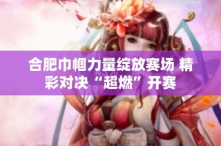 合肥巾帼力量绽放赛场 精彩对决“超燃”开赛
