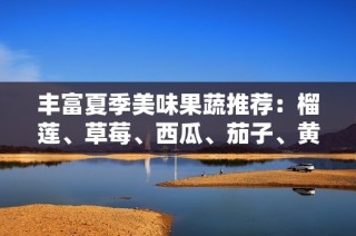 丰富夏季美味果蔬推荐：榴莲、草莓、西瓜、茄子、黄瓜全攻略