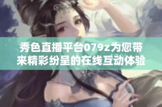 秀色直播平台079z为您带来精彩纷呈的在线互动体验