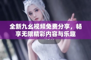 全新九幺视频免费分享，畅享无限精彩内容与乐趣