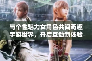 与个性魅力女角色共闯奇趣手游世界，开启互动新体验