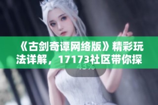 《古剑奇谭网络版》精彩玩法详解，17173社区带你探索游戏乐趣！