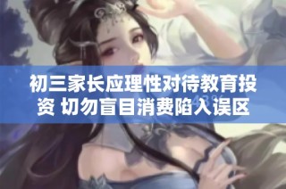 初三家长应理性对待教育投资 切勿盲目消费陷入误区