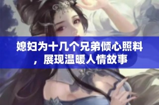 媳妇为十几个兄弟倾心照料，展现温暖人情故事