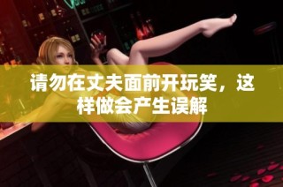 请勿在丈夫面前开玩笑，这样做会产生误解