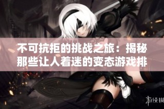 不可抗拒的挑战之旅：揭秘那些让人着迷的变态游戏排行榜