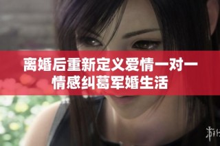 离婚后重新定义爱情一对一情感纠葛军婚生活