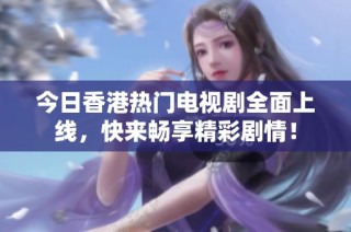 今日香港热门电视剧全面上线，快来畅享精彩剧情！