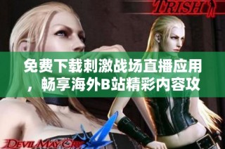 免费下载刺激战场直播应用，畅享海外B站精彩内容攻略