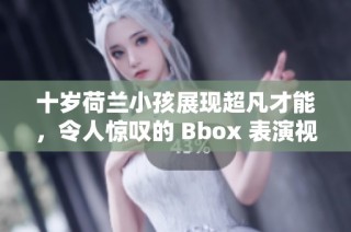 十岁荷兰小孩展现超凡才能，令人惊叹的 Bbox 表演视频