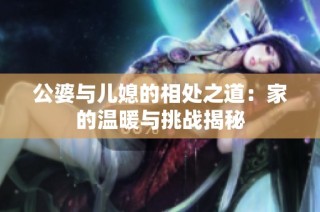 公婆与儿媳的相处之道：家的温暖与挑战揭秘