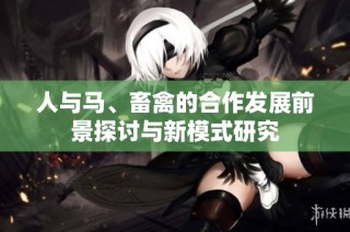 人与马、畜禽的合作发展前景探讨与新模式研究