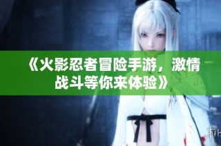 《火影忍者冒险手游，激情战斗等你来体验》