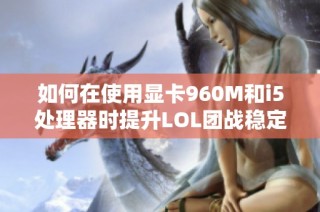 如何在使用显卡960M和i5处理器时提升LOL团战稳定性