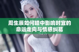 周生辰如何暗中影响时宜的命运走向与情感纠葛