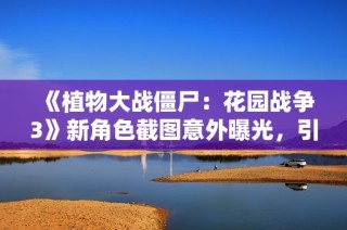 《植物大战僵尸：花园战争3》新角色截图意外曝光，引发玩家期待